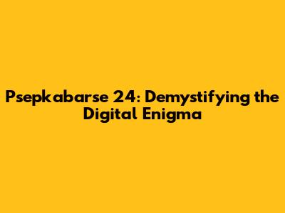Psepkabarse 24: Demystifying the Digital Enigma