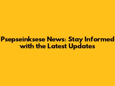 Psepseinksese News: Stay Informed with the Latest Updates