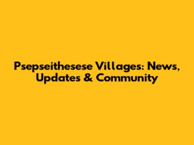 Psepseithesese Villages: News, Updates & Community