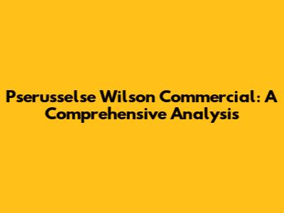 Pserusselse Wilson Commercial: A Comprehensive Analysis