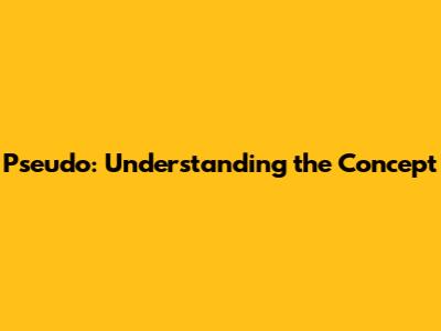 Pseudo: Understanding the Concept