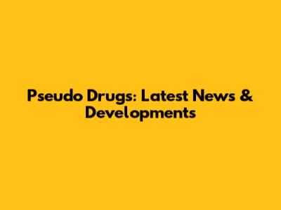 Pseudo Drugs: Latest News & Developments