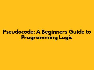 Pseudocode: A Beginner's Guide to Programming Logic