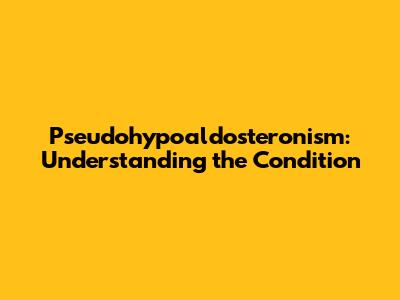 Pseudohypoaldosteronism: Understanding the Condition