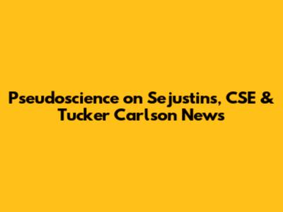 Pseudoscience on Sejustins, CSE & Tucker Carlson News