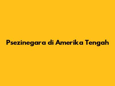 Psezinegara di Amerika Tengah