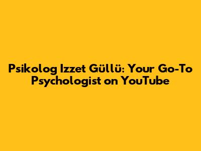 Psikolog Izzet Güllü: Your Go-To Psychologist on YouTube