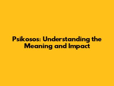 Psikosos: Understanding the Meaning and Impact