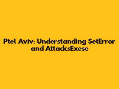 Ptel Aviv: Understanding SetError and AttacksExese
