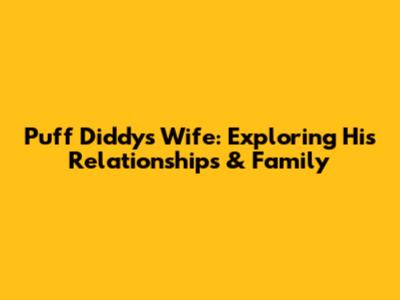Puff Diddy's Wife: Exploring His Relationships & Family