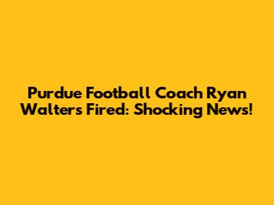 Purdue Football Coach Ryan Walters Fired: Shocking News!