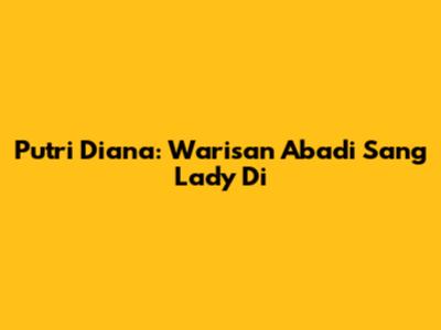 Putri Diana: Warisan Abadi Sang Lady Di