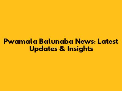 Pwamala Balunaba News: Latest Updates & Insights