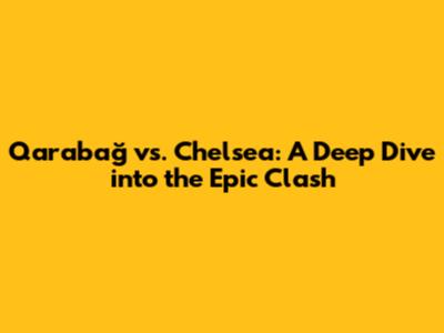 Qarabağ vs. Chelsea: A Deep Dive into the Epic Clash
