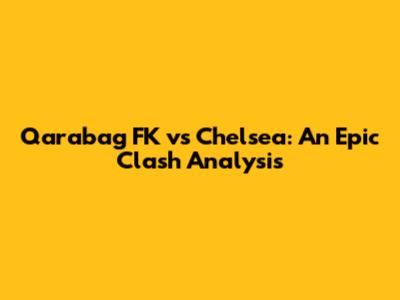 Qarabag FK vs Chelsea: An Epic Clash Analysis