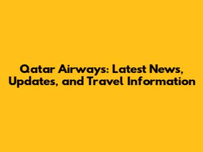 Qatar Airways: Latest News, Updates, and Travel Information