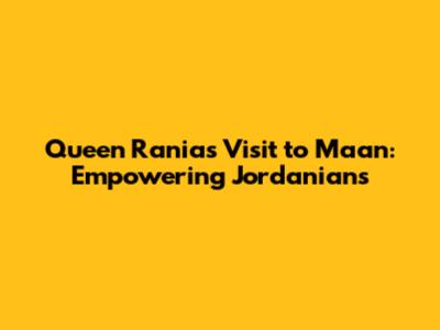 Queen Rania's Visit to Ma'an: Empowering Jordanians