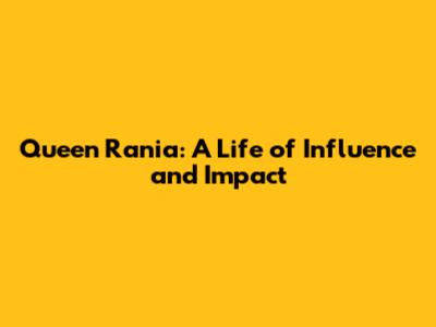 Queen Rania: A Life of Influence and Impact