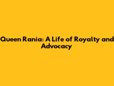 Queen Rania: A Life of Royalty and Advocacy