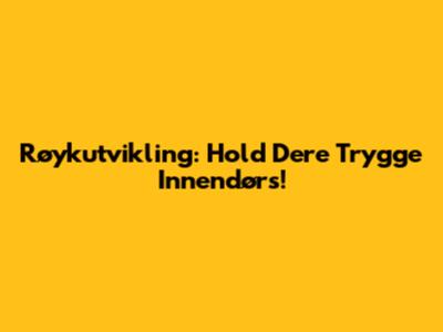 Røykutvikling: Hold Dere Trygge Innendørs!