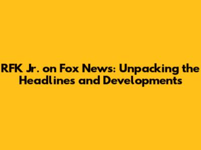 RFK Jr. on Fox News: Unpacking the Headlines and Developments