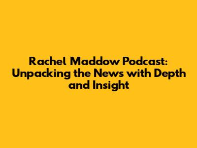 Rachel Maddow Podcast: Unpacking the News with Depth and Insight