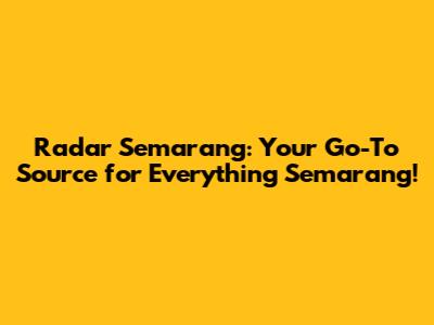 Radar Semarang: Your Go-To Source for Everything Semarang!