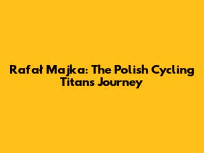 Rafał Majka: The Polish Cycling Titan's Journey