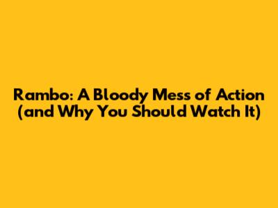 Rambo: A Bloody Mess of Action (and Why You Should Watch It)