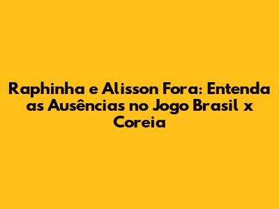 Raphinha e Alisson Fora: Entenda as Ausências no Jogo Brasil x Coreia