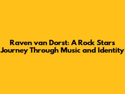 Raven van Dorst: A Rock Star's Journey Through Music and Identity