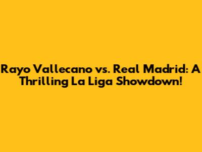 Rayo Vallecano vs. Real Madrid: A Thrilling La Liga Showdown!