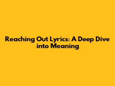 Reaching Out Lyrics: A Deep Dive into Meaning