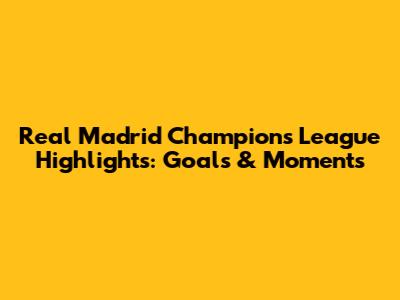Real Madrid Champions League Highlights: Goals & Moments