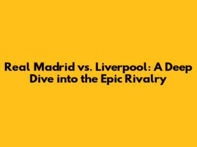 Real Madrid vs. Liverpool: A Deep Dive into the Epic Rivalry