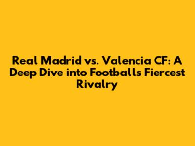 Real Madrid vs. Valencia CF: A Deep Dive into Football's Fiercest Rivalry