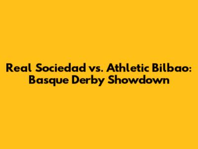 Real Sociedad vs. Athletic Bilbao: Basque Derby Showdown