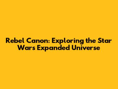 Rebel Canon: Exploring the Star Wars Expanded Universe