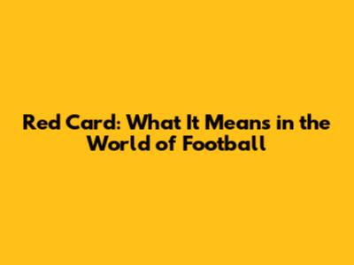 Red Card: What It Means in the World of Football