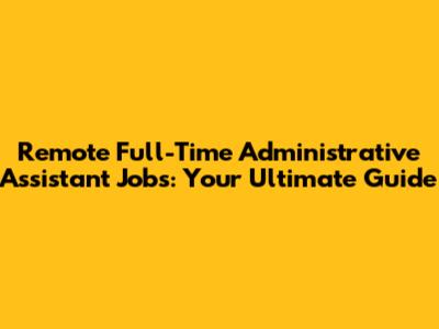 Remote Full-Time Administrative Assistant Jobs: Your Ultimate Guide
