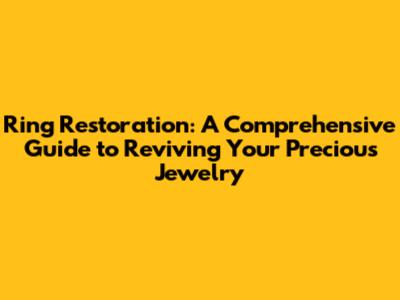 Ring Restoration: A Comprehensive Guide to Reviving Your Precious Jewelry