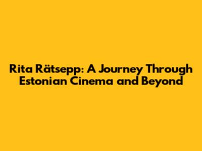 Rita Rätsepp: A Journey Through Estonian Cinema and Beyond