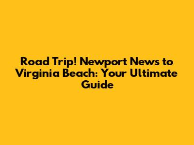 Road Trip! Newport News to Virginia Beach: Your Ultimate Guide