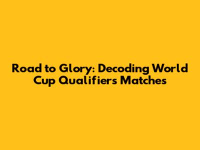 Road to Glory: Decoding World Cup Qualifiers Matches