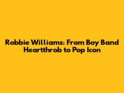Robbie Williams: From Boy Band Heartthrob to Pop Icon