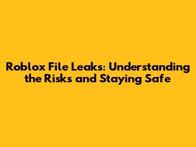 Roblox File Leaks: Understanding the Risks and Staying Safe