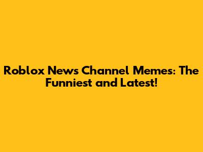 Roblox News Channel Memes: The Funniest and Latest!