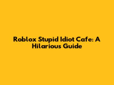 Roblox Stupid Idiot Cafe: A Hilarious Guide