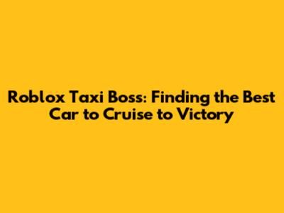 Roblox Taxi Boss: Finding the Best Car to Cruise to Victory