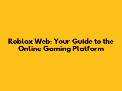 Roblox Web: Your Guide to the Online Gaming Platform